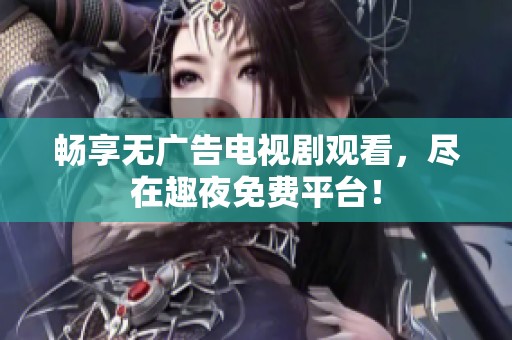 畅享无广告电视剧观看，尽在趣夜免费平台！