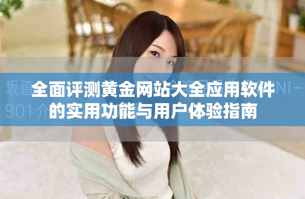 全面评测黄金网站大全应用软件的实用功能与用户体验指南