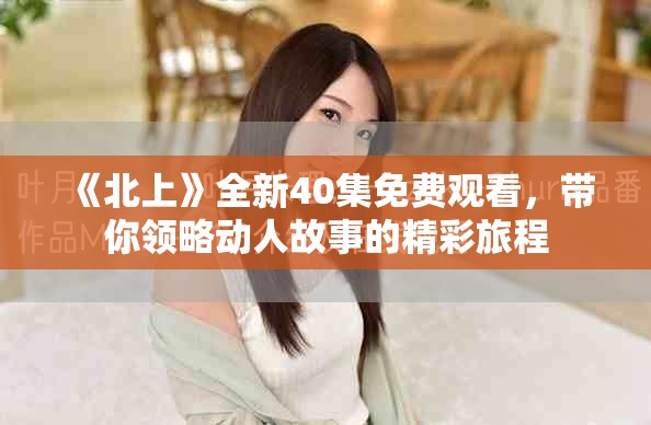 《北上》全新40集免费观看，带你领略动人故事的精彩旅程