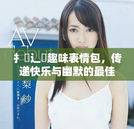 扌喿辶畐趣味表情包，传递快乐与幽默的最佳选择