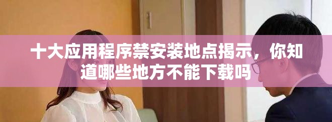 十大应用程序禁安装地点揭示，你知道哪些地方不能下载吗