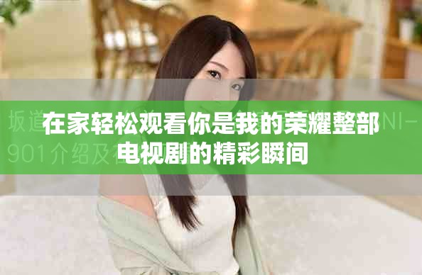 在家轻松观看你是我的荣耀整部电视剧的精彩瞬间