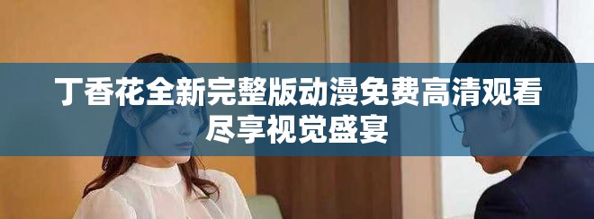 丁香花全新完整版动漫免费高清观看尽享视觉盛宴