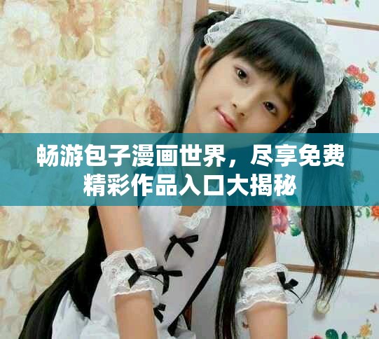 畅游包子漫画世界，尽享免费精彩作品入口大揭秘