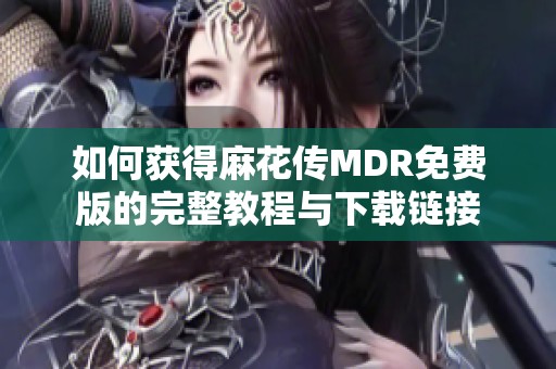 如何获得麻花传MDR免费版的完整教程与下载链接