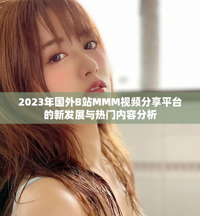 2023年国外B站MMM视频分享平台的新发展与热门内容分析