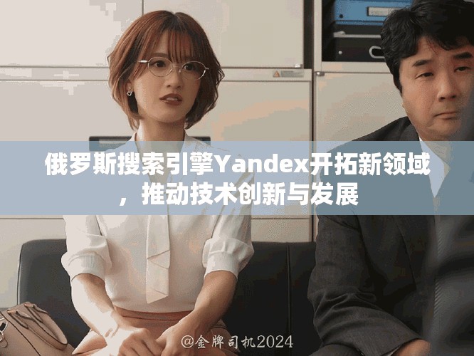 俄罗斯搜索引擎Yandex开拓新领域，推动技术创新与发展