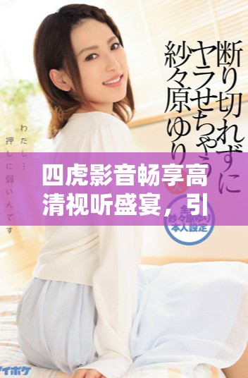 四虎影音畅享高清视听盛宴，引领影音娱乐新体验