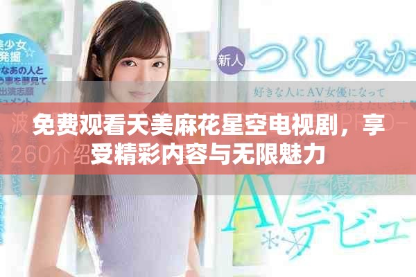 免费观看天美麻花星空电视剧，享受精彩内容与无限魅力