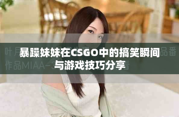 暴躁妹妹在CSGO中的搞笑瞬间与游戏技巧分享