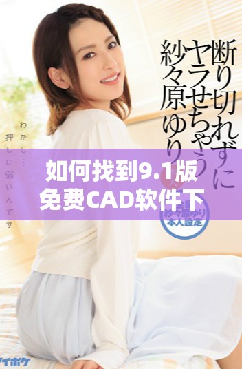 如何找到9.1版免费CAD软件下载的最佳网站入口