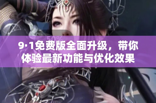 9·1免费版全面升级，带你体验最新功能与优化效果