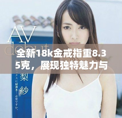 全新18k金戒指重8.35克，展现独特魅力与奢华风格