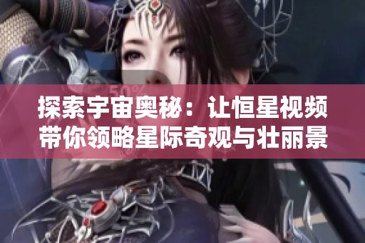探索宇宙奥秘：让恒星视频带你领略星际奇观与壮丽景象