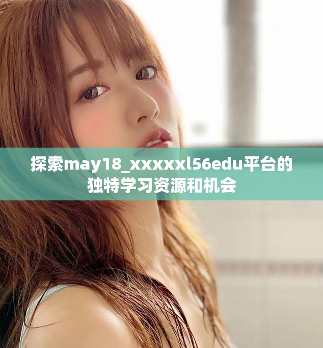 探索may18_xxxxxl56edu平台的独特学习资源和机会