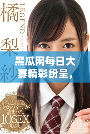 黑瓜网每日大赛精彩纷呈，挑战你的游戏技巧与智慧