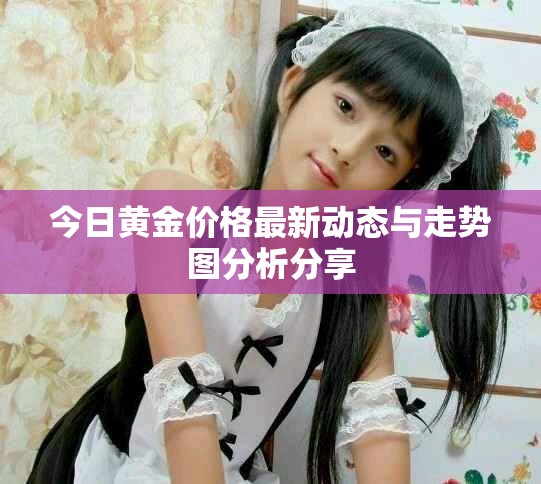 今日黄金价格最新动态与走势图分析分享