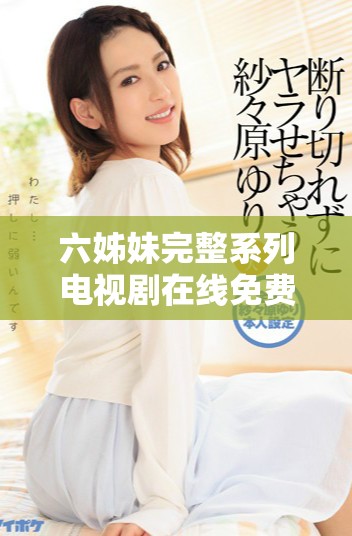 六姊妹完整系列电视剧在线免费观看，让你畅享精彩剧情