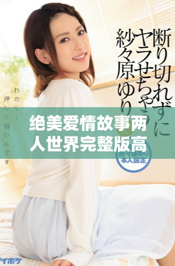 绝美爱情故事两人世界完整版高清在线播放等你来体验