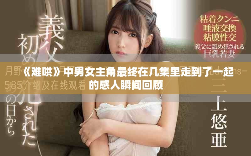 《难哄》中男女主角最终在几集里走到了一起的感人瞬间回顾