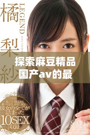 探索麻豆精品国产av的最新在线观看体验与特色内容