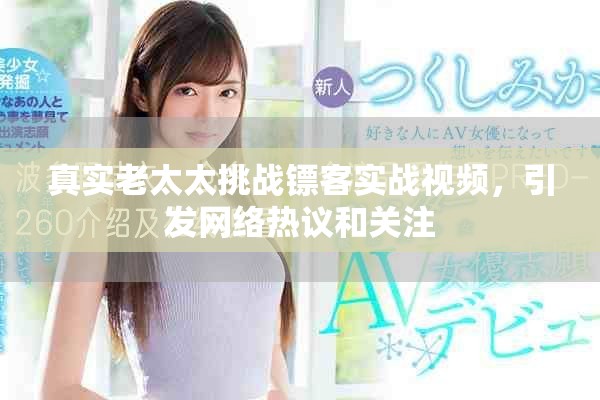 真实老太太挑战镖客实战视频，引发网络热议和关注