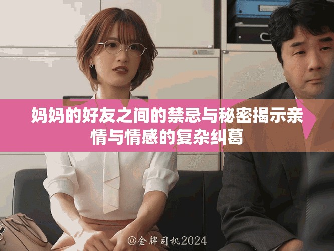 妈妈的好友之间的禁忌与秘密揭示亲情与情感的复杂纠葛