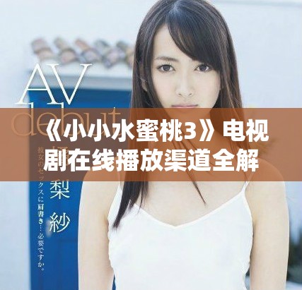 《小小水蜜桃3》电视剧在线播放渠道全解析与观看指南