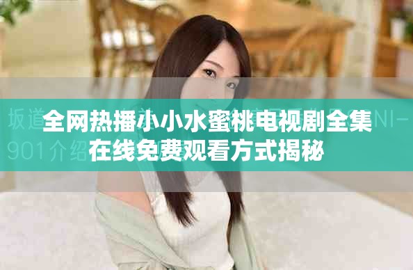 全网热播小小水蜜桃电视剧全集在线免费观看方式揭秘