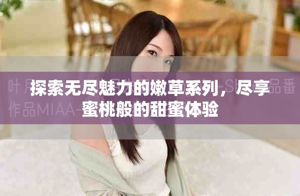 探索无尽魅力的嫩草系列，尽享蜜桃般的甜蜜体验