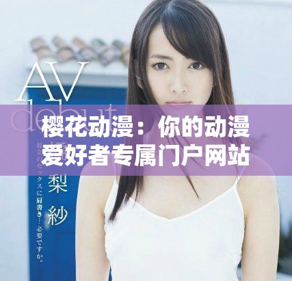 樱花动漫：你的动漫爱好者专属门户网站，尽享精彩动漫世界