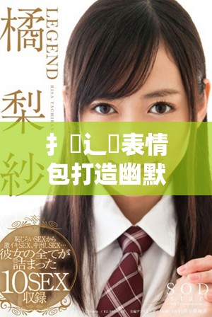 扌喿辶畐表情包打造幽默交流新方式分享使用技巧