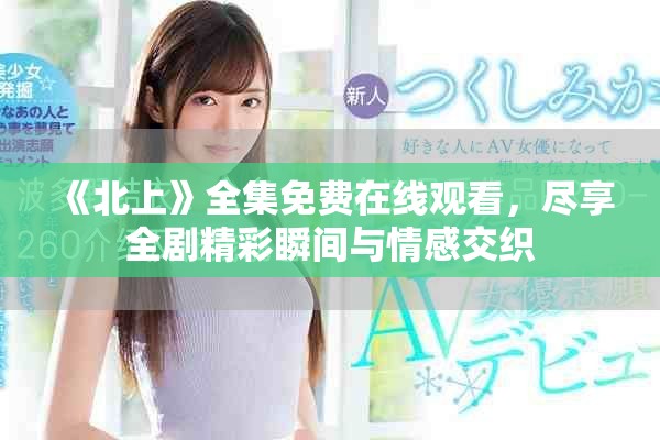 《北上》全集免费在线观看，尽享全剧精彩瞬间与情感交织