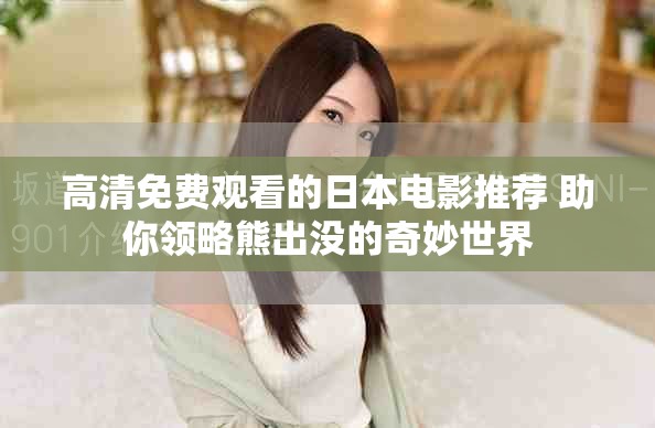 高清免费观看的日本电影推荐 助你领略熊出没的奇妙世界