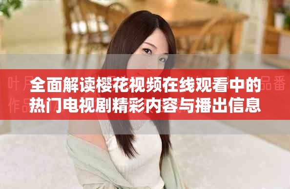 全面解读樱花视频在线观看中的热门电视剧精彩内容与播出信息