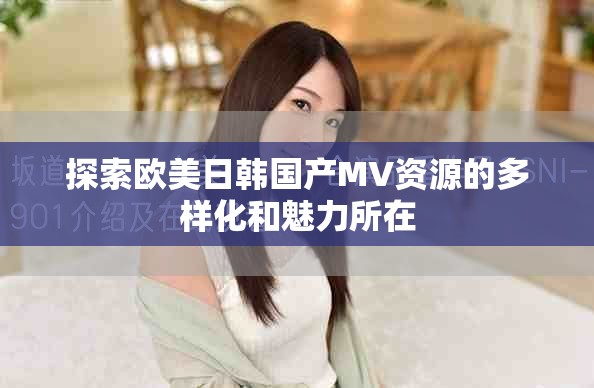探索欧美日韩国产MV资源的多样化和魅力所在