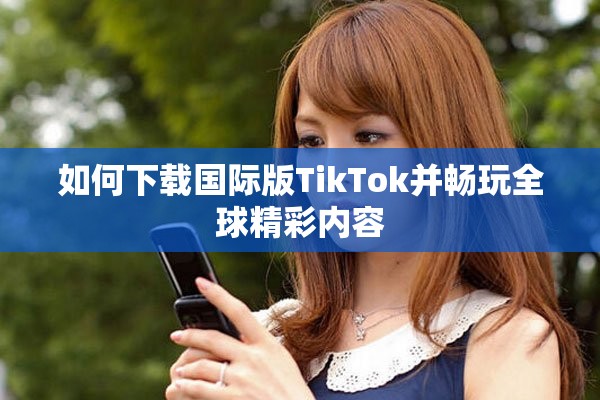 如何下载国际版TikTok并畅玩全球精彩内容