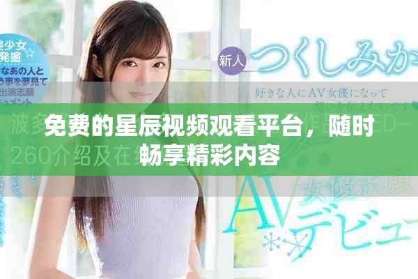 免费的星辰视频观看平台，随时畅享精彩内容