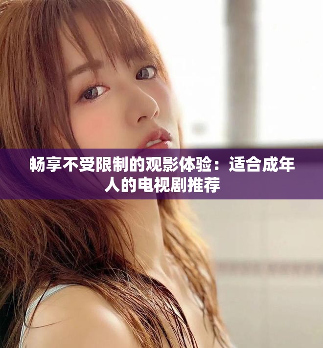 畅享不受限制的观影体验：适合成年人的电视剧推荐