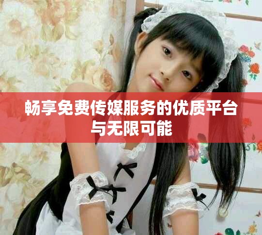 畅享免费传媒服务的优质平台与无限可能
