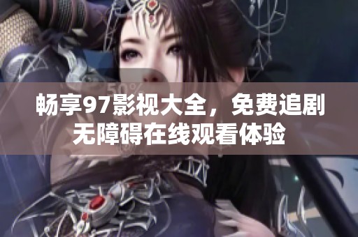 畅享97影视大全，免费追剧无障碍在线观看体验
