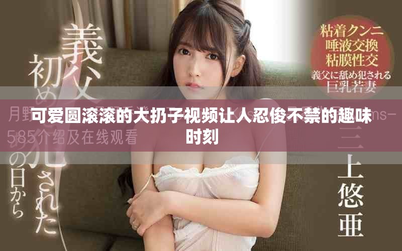 可爱圆滚滚的大扔子视频让人忍俊不禁的趣味时刻