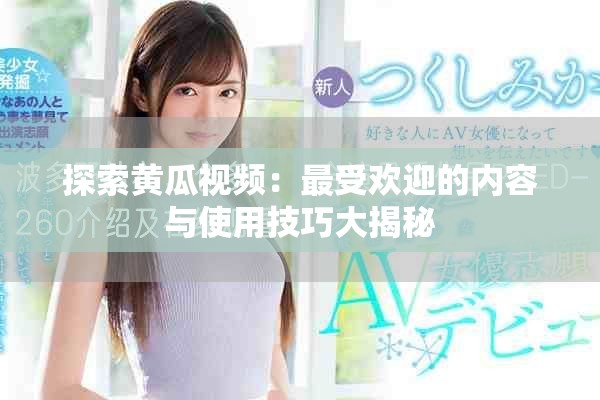 探索黄瓜视频：最受欢迎的内容与使用技巧大揭秘