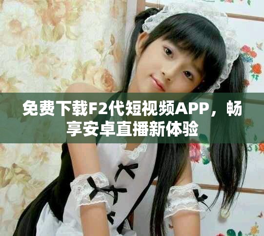 免费下载F2代短视频APP，畅享安卓直播新体验