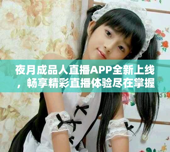 夜月成品人直播APP全新上线，畅享精彩直播体验尽在掌握