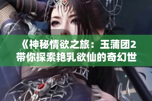 《神秘情欲之旅：玉蒲团2带你探索艳乳欲仙的奇幻世界》