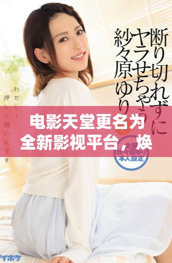 电影天堂更名为全新影视平台，焕发全新活力与体验