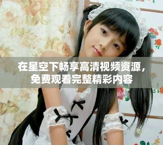 在星空下畅享高清视频资源，免费观看完整精彩内容