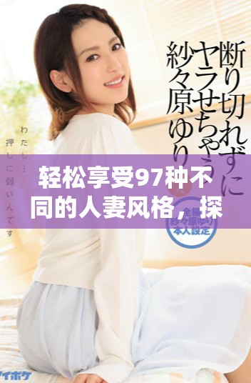 轻松享受97种不同的人妻风格，探索全新女性魅力与情感世界
