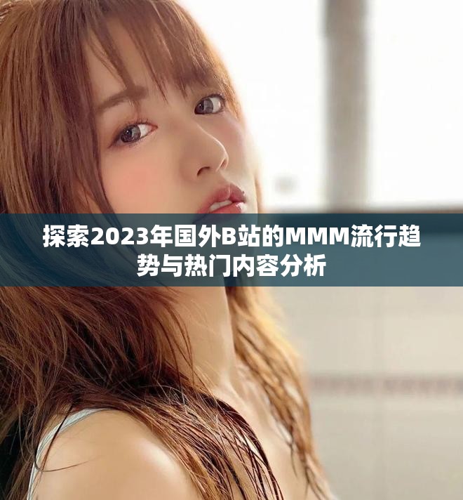 探索2023年国外B站的MMM流行趋势与热门内容分析